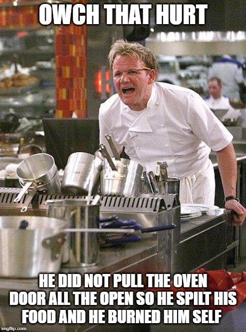 hell's kitchen | OWCH THAT HURT; HE DID NOT PULL THE OVEN DOOR ALL THE OPEN SO HE SPILT HIS
FOOD AND HE BURNED HIM SELF | image tagged in hell's kitchen | made w/ Imgflip meme maker