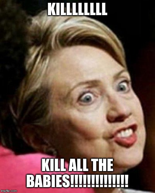 Hillary Clinton Fish | KILLLLLLLL; KILL ALL THE BABIES!!!!!!!!!!!!!! | image tagged in hillary clinton fish | made w/ Imgflip meme maker