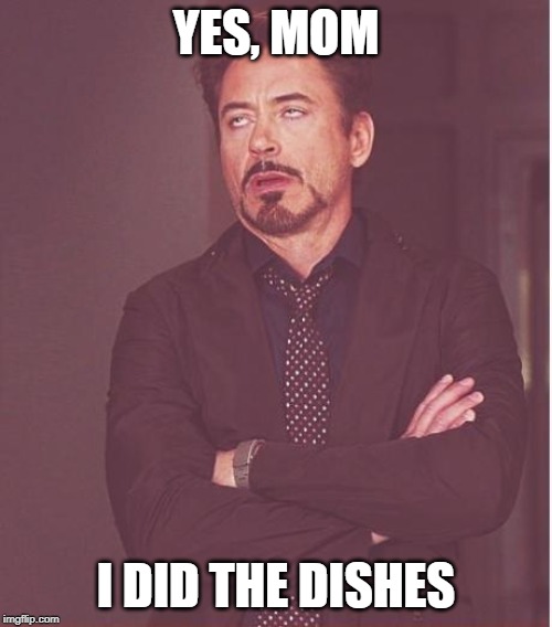 Face You Make Robert Downey Jr | YES, MOM; I DID THE DISHES | image tagged in memes,face you make robert downey jr | made w/ Imgflip meme maker