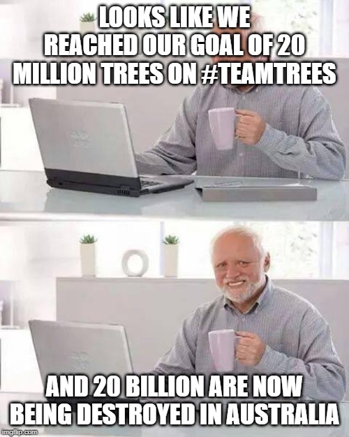 Hide the Pain Harold Meme | LOOKS LIKE WE REACHED OUR GOAL OF 20 MILLION TREES ON #TEAMTREES; AND 20 BILLION ARE NOW BEING DESTROYED IN AUSTRALIA | image tagged in memes,hide the pain harold | made w/ Imgflip meme maker