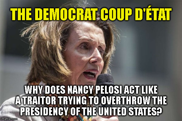 THE DEMOCRAT COUP D'ÉTAT; WHY DOES NANCY PELOSI ACT LIKE
A TRAITOR TRYING TO OVERTHROW THE
PRESIDENCY OF THE UNITED STATES? | made w/ Imgflip meme maker