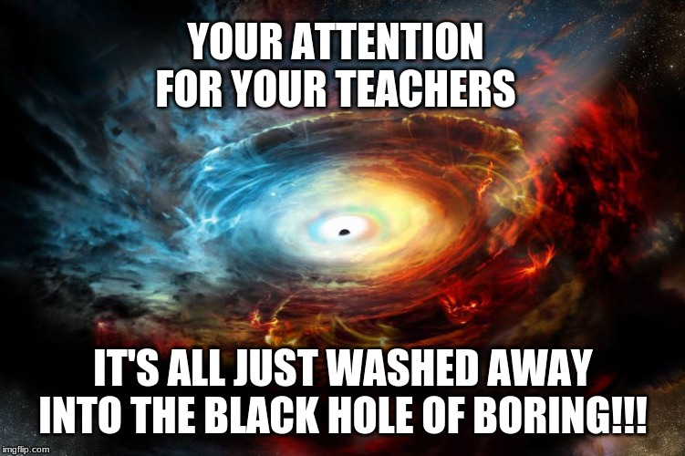 Black Hole of Attention | YOUR ATTENTION FOR YOUR TEACHERS; IT'S ALL JUST WASHED AWAY INTO THE BLACK HOLE OF BORING!!! | image tagged in black hole | made w/ Imgflip meme maker