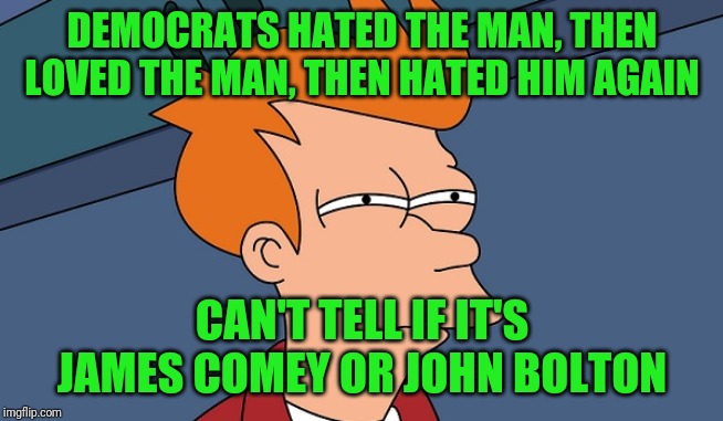 Wait until Bolton's book comes out and there's nothing in it. Democrats will hate him again | DEMOCRATS HATED THE MAN, THEN LOVED THE MAN, THEN HATED HIM AGAIN; CAN'T TELL IF IT'S JAMES COMEY OR JOHN BOLTON | image tagged in can't tell if,bolton book,crooked comey | made w/ Imgflip meme maker