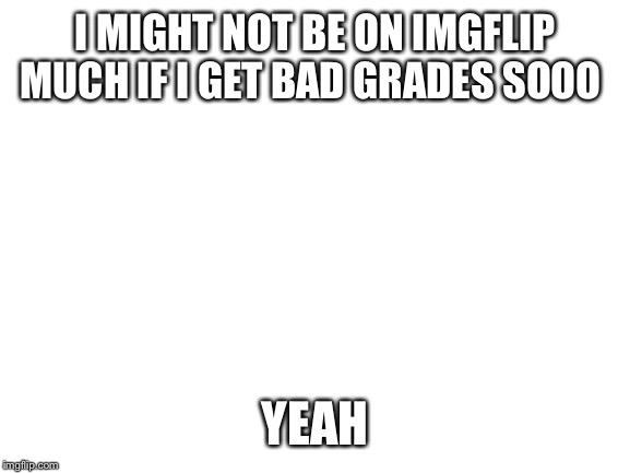 Blank White Template | I MIGHT NOT BE ON IMGFLIP MUCH IF I GET BAD GRADES SOOO; YEAH | image tagged in blank white template | made w/ Imgflip meme maker