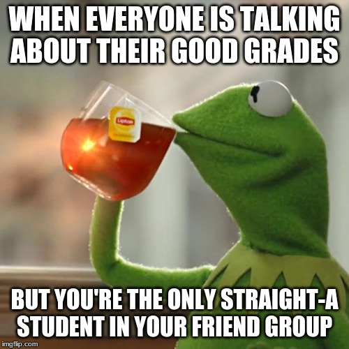 But That's None Of My Business | WHEN EVERYONE IS TALKING ABOUT THEIR GOOD GRADES; BUT YOU'RE THE ONLY STRAIGHT-A STUDENT IN YOUR FRIEND GROUP | image tagged in memes,but thats none of my business,kermit the frog | made w/ Imgflip meme maker