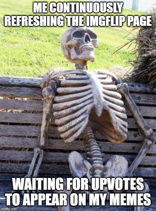Me waiting for upvotes | ME CONTINUOUSLY REFRESHING THE IMGFLIP PAGE; WAITING FOR UPVOTES TO APPEAR ON MY MEMES | image tagged in memes,waiting skeleton,funny,so true memes,funny memes | made w/ Imgflip meme maker