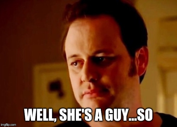 Well she's a guy so | WELL, SHE'S A GUY...SO | image tagged in well she's a guy so | made w/ Imgflip meme maker