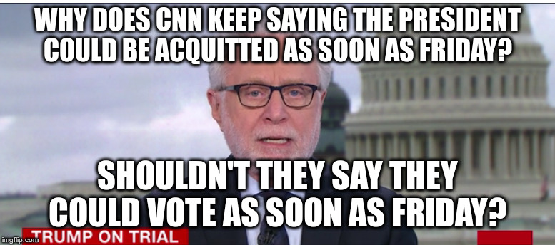 CNN should not assume what the outcome is | WHY DOES CNN KEEP SAYING THE PRESIDENT COULD BE ACQUITTED AS SOON AS FRIDAY? SHOULDN'T THEY SAY THEY COULD VOTE AS SOON AS FRIDAY? | image tagged in cnn,wolf blitzer,trump,impeach trump | made w/ Imgflip meme maker