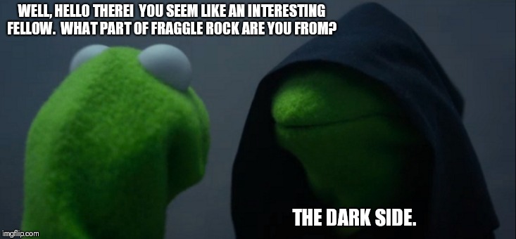 These are not the Muppets you're looking for. | WELL, HELLO THERE!  YOU SEEM LIKE AN INTERESTING FELLOW.  WHAT PART OF FRAGGLE ROCK ARE YOU FROM? THE DARK SIDE. | image tagged in memes,evil kermit | made w/ Imgflip meme maker