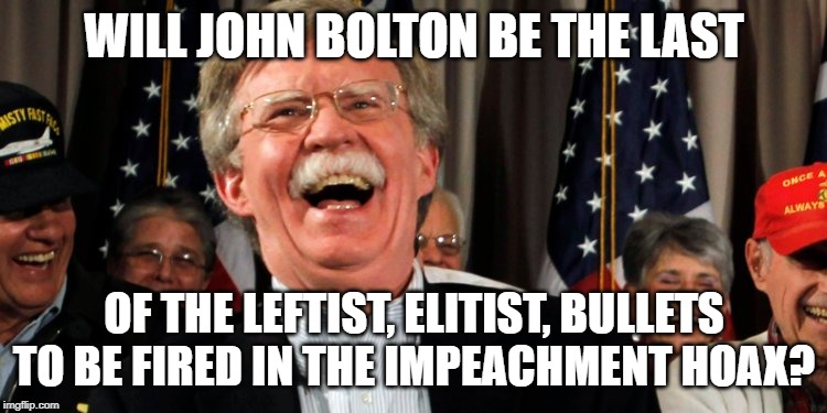 Let's hope so... | WILL JOHN BOLTON BE THE LAST; OF THE LEFTIST, ELITIST, BULLETS TO BE FIRED IN THE IMPEACHMENT HOAX? | image tagged in bolton,impeachment fraud,impeachment hoax,latest pathetic ploy by dems | made w/ Imgflip meme maker
