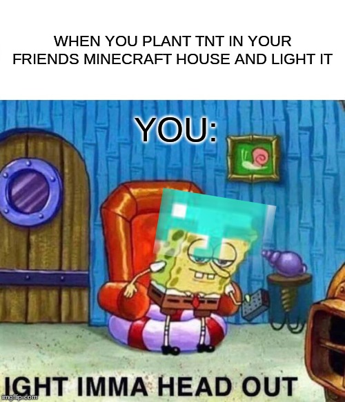 Spongebob Ight Imma Head Out | WHEN YOU PLANT TNT IN YOUR FRIENDS MINECRAFT HOUSE AND LIGHT IT; YOU: | image tagged in memes,spongebob ight imma head out | made w/ Imgflip meme maker