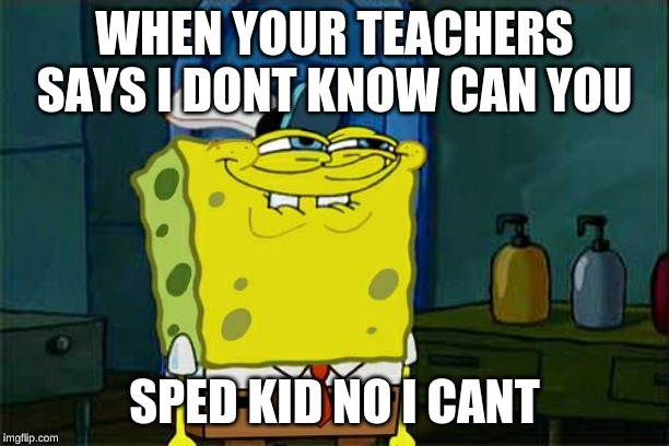 Don't You Squidward Meme | WHEN YOUR TEACHERS SAYS I DONT KNOW CAN YOU; SPED KID NO I CANT | image tagged in memes,dont you squidward | made w/ Imgflip meme maker