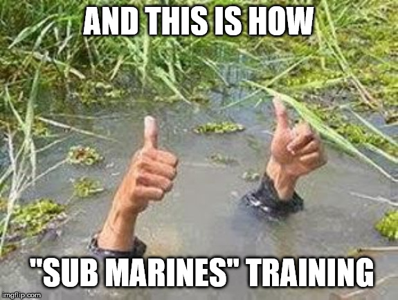 FLOODING THUMBS UP | AND THIS IS HOW "SUB MARINES" TRAINING | image tagged in flooding thumbs up | made w/ Imgflip meme maker