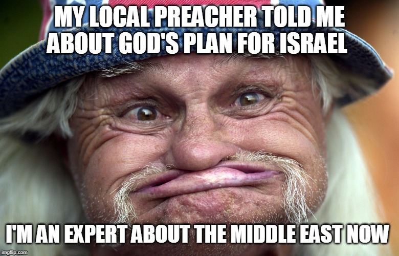 Israeli evangelical supporters | MY LOCAL PREACHER TOLD ME ABOUT GOD'S PLAN FOR ISRAEL; I'M AN EXPERT ABOUT THE MIDDLE EAST NOW | image tagged in israel,middle east,trump supporters,republicans,redneck | made w/ Imgflip meme maker