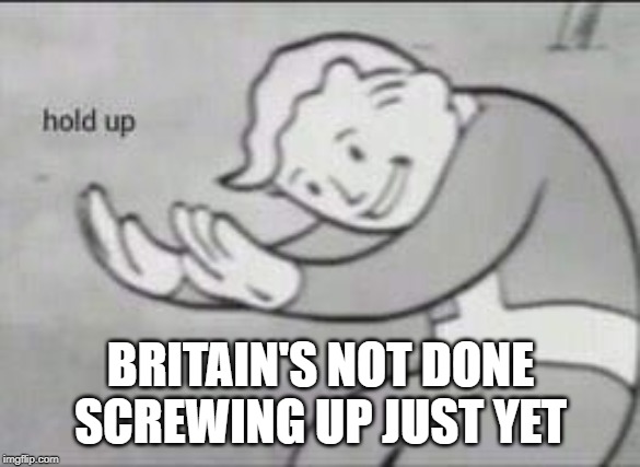 Fallout Hold Up | BRITAIN'S NOT DONE SCREWING UP JUST YET | image tagged in fallout hold up | made w/ Imgflip meme maker