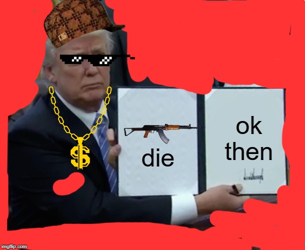 Trump Bill Signing Meme | ok then; die | image tagged in memes,trump bill signing | made w/ Imgflip meme maker