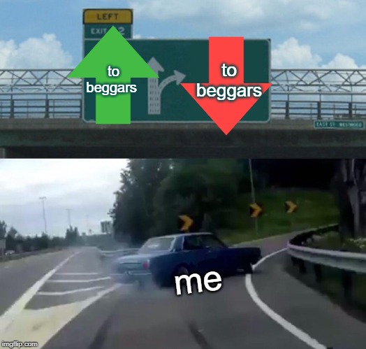 Left Exit 12 Off Ramp | to beggars; to beggars; me | image tagged in memes,left exit 12 off ramp | made w/ Imgflip meme maker