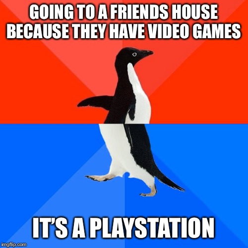 Socially Awesome Awkward Penguin | GOING TO A FRIENDS HOUSE BECAUSE THEY HAVE VIDEO GAMES; IT’S A PLAYSTATION | image tagged in memes,socially awesome awkward penguin | made w/ Imgflip meme maker