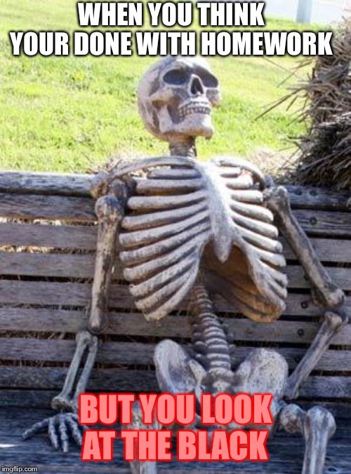 Waiting Skeleton | WHEN YOU THINK YOUR DONE WITH HOMEWORK; BUT YOU LOOK AT THE BLACK | image tagged in memes,waiting skeleton | made w/ Imgflip meme maker