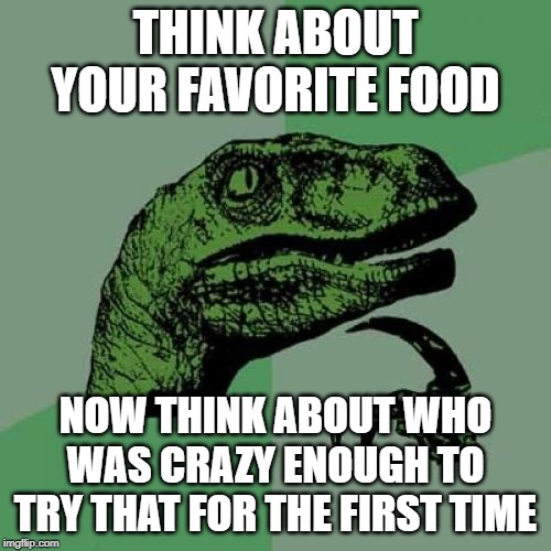 So many strange ways we create food. | THINK ABOUT YOUR FAVORITE FOOD; NOW THINK ABOUT WHO WAS CRAZY ENOUGH TO TRY THAT FOR THE FIRST TIME | image tagged in memes,philosoraptor,food,crazy | made w/ Imgflip meme maker