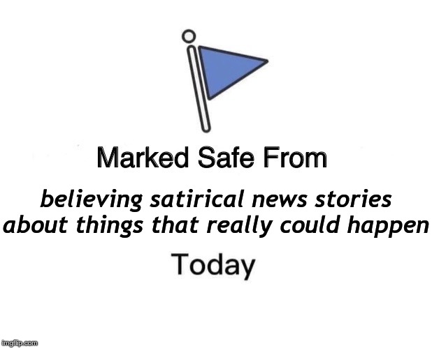 Marked Safe From | believing satirical news stories about things that really could happen | image tagged in memes,marked safe from | made w/ Imgflip meme maker