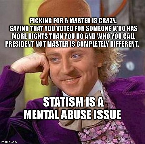 Creepy Condescending Wonka Meme | PICKING FOR A MASTER IS CRAZY.  SAYING THAT YOU VOTED FOR SOMEONE WHO HAS MORE RIGHTS THAN YOU DO AND WHO YOU CALL PRESIDENT NOT MASTER IS COMPLETELY DIFFERENT. STATISM IS A MENTAL ABUSE ISSUE | image tagged in memes,creepy condescending wonka | made w/ Imgflip meme maker