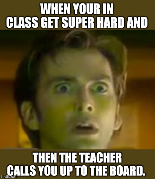 WHEN YOUR IN CLASS GET SUPER HARD AND; THEN THE TEACHER CALLS YOU UP TO THE BOARD. | image tagged in shit | made w/ Imgflip meme maker