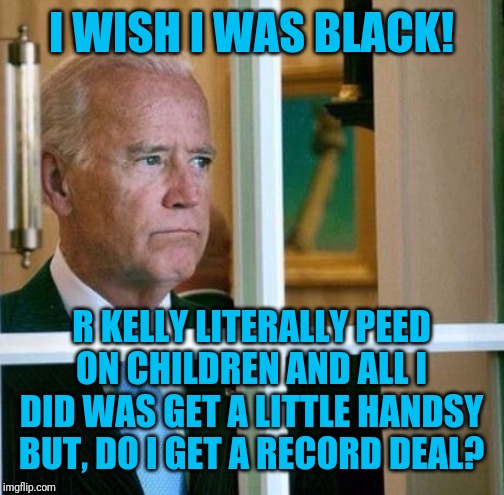 Age Ain't Nothing But A Number | I WISH I WAS BLACK! R KELLY LITERALLY PEED ON CHILDREN AND ALL I DID WAS GET A LITTLE HANDSY BUT, DO I GET A RECORD DEAL? | image tagged in sad joe biden,r kelly,pervert,creepy joe biden,white people,black people | made w/ Imgflip meme maker