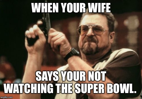 Am I The Only One Around Here | WHEN YOUR WIFE; SAYS YOUR NOT WATCHING THE SUPER BOWL. | image tagged in memes,am i the only one around here | made w/ Imgflip meme maker