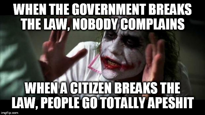 Law | WHEN THE GOVERNMENT BREAKS THE LAW, NOBODY COMPLAINS; WHEN A CITIZEN BREAKS THE LAW, PEOPLE GO TOTALLY APESHIT | image tagged in joker mind loss,government,politics,law,illegal,double standard | made w/ Imgflip meme maker