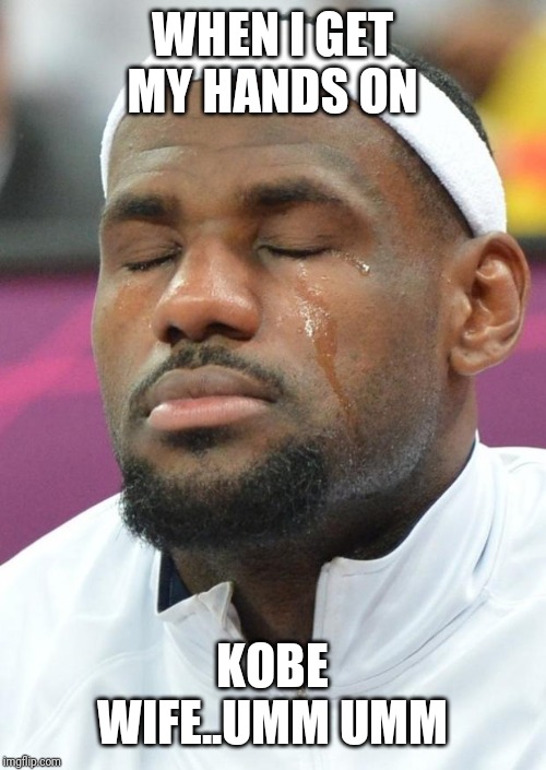 lebron james crying |  WHEN I GET MY HANDS ON; KOBE WIFE..UMM UMM | image tagged in lebron james crying | made w/ Imgflip meme maker