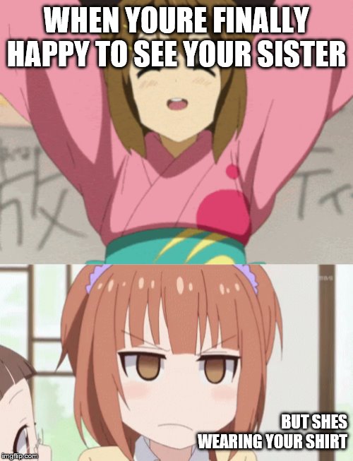 sis problems | WHEN YOURE FINALLY HAPPY TO SEE YOUR SISTER; BUT SHES WEARING YOUR SHIRT | image tagged in sister problems | made w/ Imgflip meme maker