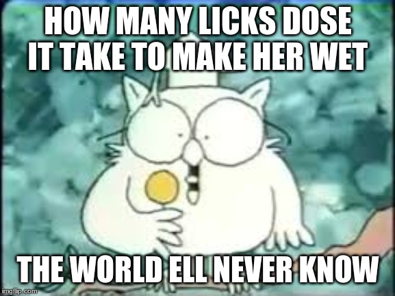 tootsie pop owl | HOW MANY LICKS DOSE IT TAKE TO MAKE HER WET; THE WORLD ELL NEVER KNOW | image tagged in tootsie pop owl | made w/ Imgflip meme maker