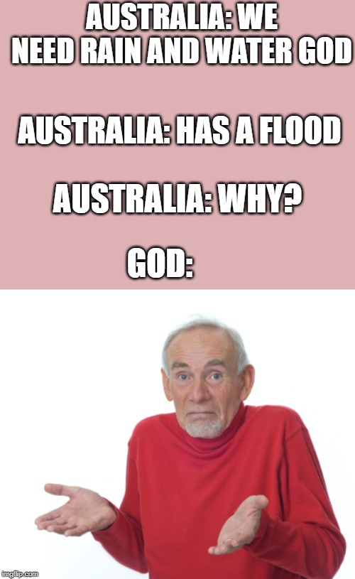 Old Man Shrugging | AUSTRALIA: WE NEED RAIN AND WATER GOD; AUSTRALIA: HAS A FLOOD; AUSTRALIA: WHY? GOD: | image tagged in old man shrugging | made w/ Imgflip meme maker