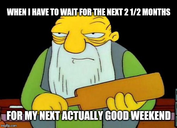 That's a paddlin' Meme | WHEN I HAVE TO WAIT FOR THE NEXT 2 1/2 MONTHS; FOR MY NEXT ACTUALLY GOOD WEEKEND | image tagged in memes,that's a paddlin' | made w/ Imgflip meme maker
