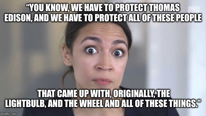 Crazy Alexandria Ocasio-Cortez | “YOU KNOW, WE HAVE TO PROTECT THOMAS EDISON, AND WE HAVE TO PROTECT ALL OF THESE PEOPLE; THAT CAME UP WITH, ORIGINALLY, THE LIGHTBULB, AND THE WHEEL AND ALL OF THESE THINGS.” | image tagged in crazy alexandria ocasio-cortez | made w/ Imgflip meme maker