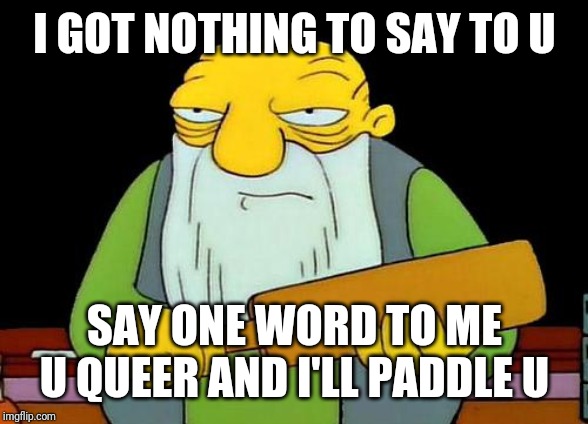 That's a paddlin' | I GOT NOTHING TO SAY TO U; SAY ONE WORD TO ME U QUEER AND I'LL PADDLE U | image tagged in memes,that's a paddlin' | made w/ Imgflip meme maker