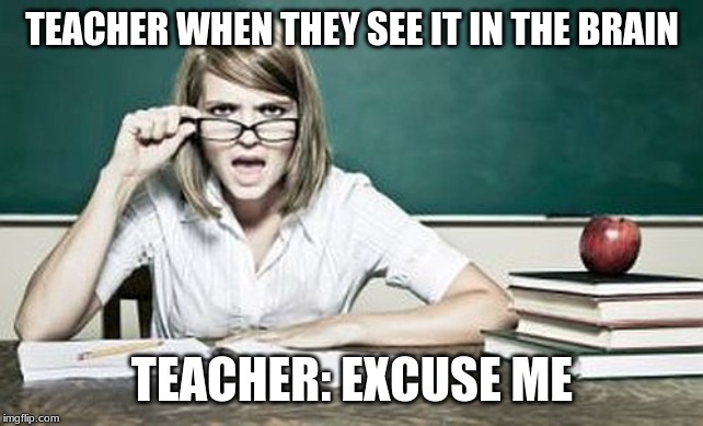 teacher | TEACHER WHEN THEY SEE IT IN THE BRAIN TEACHER: EXCUSE ME | image tagged in teacher | made w/ Imgflip meme maker