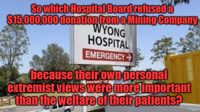 Wyong Hospital | So which Hospital Board refused a $15,000,000 donation from a Mining Company; because their own personal extremist views were more important than the welfare of their patients? YARRA MAN | image tagged in wyong hospital | made w/ Imgflip meme maker