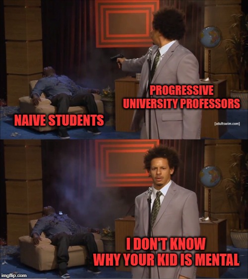Send your kids to trade school instead. | PROGRESSIVE UNIVERSITY PROFESSORS; NAIVE STUDENTS; I DON'T KNOW WHY YOUR KID IS MENTAL | image tagged in memes,who killed hannibal | made w/ Imgflip meme maker