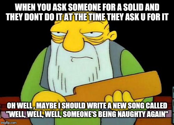 That's a paddlin' Meme | WHEN YOU ASK SOMEONE FOR A SOLID AND THEY DONT DO IT AT THE TIME THEY ASK U FOR IT; OH WELL , MAYBE I SHOULD WRITE A NEW SONG CALLED
"WELL, WELL, WELL, SOMEONE'S BEING NAUGHTY AGAIN" | image tagged in memes,that's a paddlin' | made w/ Imgflip meme maker