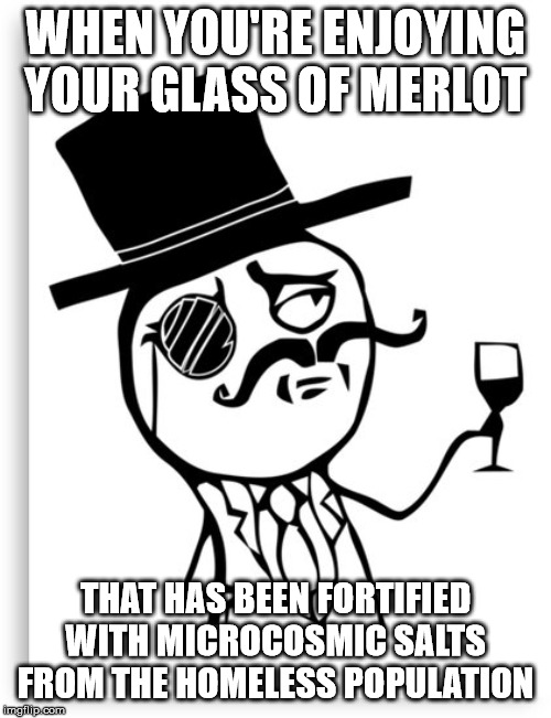 Monacle | WHEN YOU'RE ENJOYING YOUR GLASS OF MERLOT; THAT HAS BEEN FORTIFIED WITH MICROCOSMIC SALTS FROM THE HOMELESS POPULATION | image tagged in monacle | made w/ Imgflip meme maker