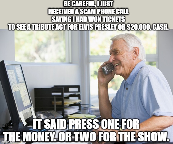 one for the money... | BE CAREFUL, I JUST RECEIVED A SCAM PHONE CALL SAYING I HAD WON TICKETS TO SEE A TRIBUTE ACT FOR ELVIS PRESLEY OR $20,000. CASH. IT SAID PRESS ONE FOR THE MONEY. OR TWO FOR THE SHOW. | image tagged in old man on phone,bad puns | made w/ Imgflip meme maker