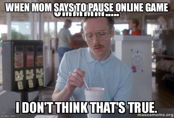 WHEN MOM SAYS TO PAUSE ONLINE GAME | image tagged in online,video games | made w/ Imgflip meme maker