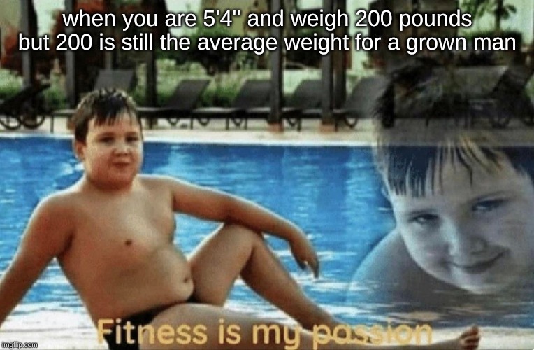 Fitness is my passion | when you are 5'4'' and weigh 200 pounds but 200 is still the average weight for a grown man | image tagged in fitness is my passion,memes,overweight,lol,relateable | made w/ Imgflip meme maker
