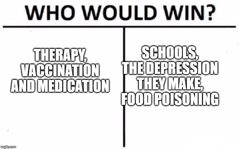 Who Would Win? | SCHOOLS, THE DEPRESSION THEY MAKE, FOOD POISONING; THERAPY, VACCINATION AND MEDICATION | image tagged in memes,who would win | made w/ Imgflip meme maker