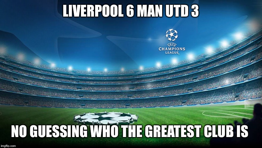 Champions League | LIVERPOOL 6 MAN UTD 3; NO GUESSING WHO THE GREATEST CLUB IS | image tagged in champions league | made w/ Imgflip meme maker
