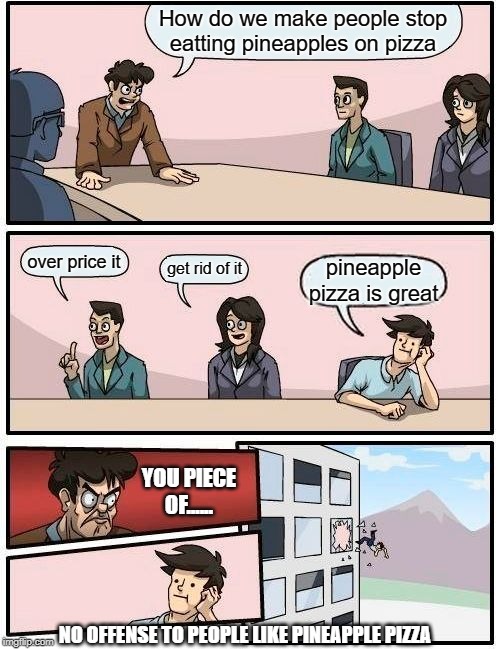 Boardroom Meeting Suggestion Meme | How do we make people stop eatting pineapples on pizza; over price it; get rid of it; pineapple pizza is great; YOU PIECE OF...... NO OFFENSE TO PEOPLE LIKE PINEAPPLE PIZZA | image tagged in memes,boardroom meeting suggestion | made w/ Imgflip meme maker