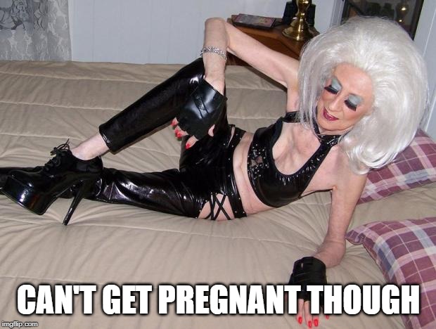 Old cougar | CAN'T GET PREGNANT THOUGH | image tagged in old cougar | made w/ Imgflip meme maker