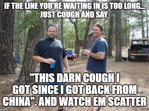 Two guys  | IF THE LINE YOU'RE WAITING IN IS TOO LONG...
JUST COUGH AND SAY; "THIS DARN COUGH I GOT SINCE I GOT BACK FROM CHINA". AND WATCH EM SCATTER | image tagged in two guys | made w/ Imgflip meme maker